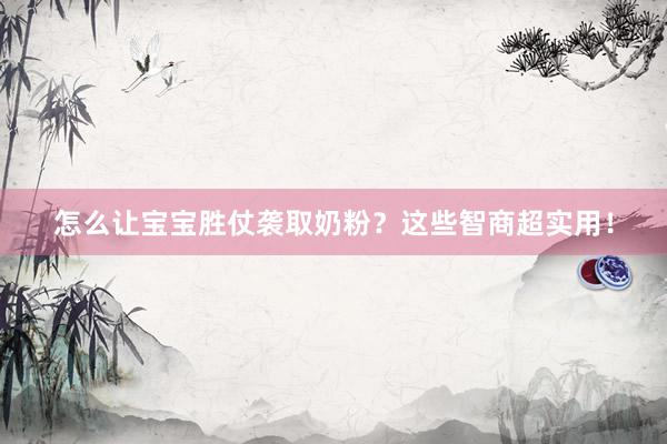 怎么让宝宝胜仗袭取奶粉？这些智商超实用！