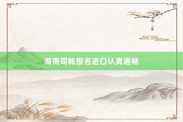 海南司帐报名进口认真通畅