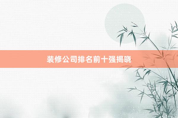 装修公司排名前十强揭晓