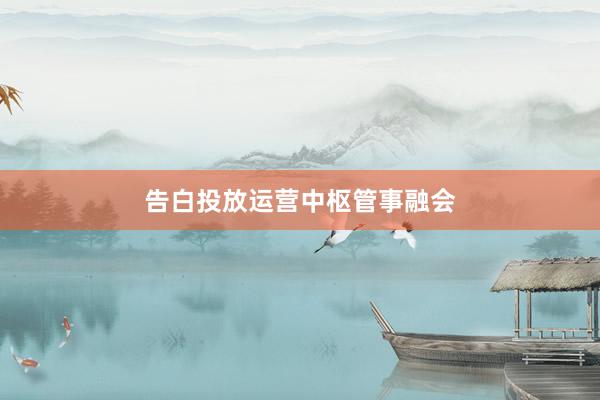 告白投放运营中枢管事融会