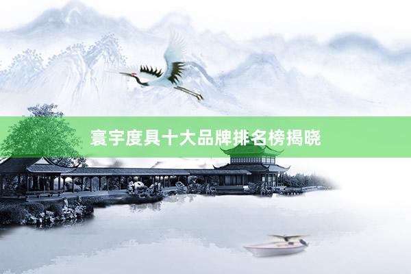 寰宇度具十大品牌排名榜揭晓