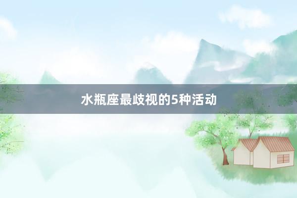 水瓶座最歧视的5种活动