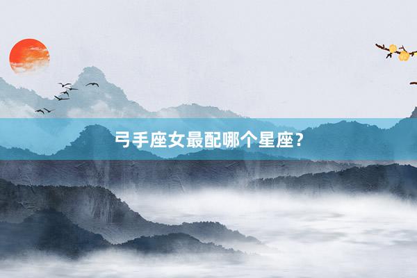 弓手座女最配哪个星座？