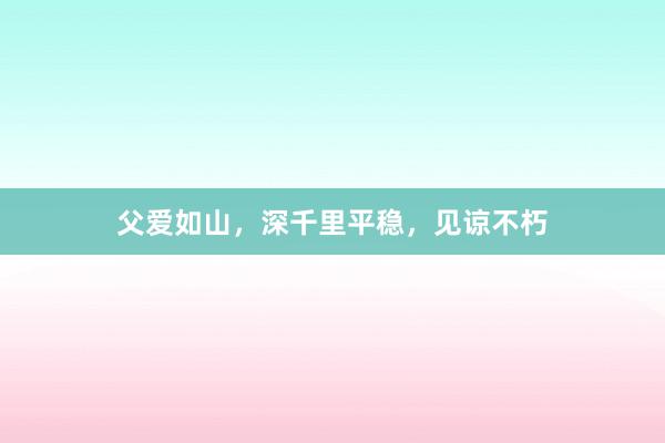 父爱如山，深千里平稳，见谅不朽