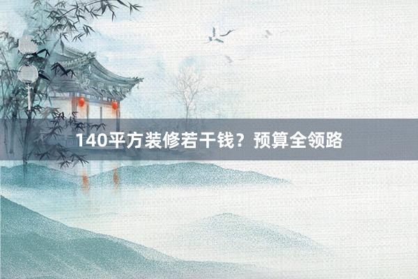 140平方装修若干钱？预算全领路