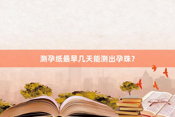 测孕纸最早几天能测出孕珠？