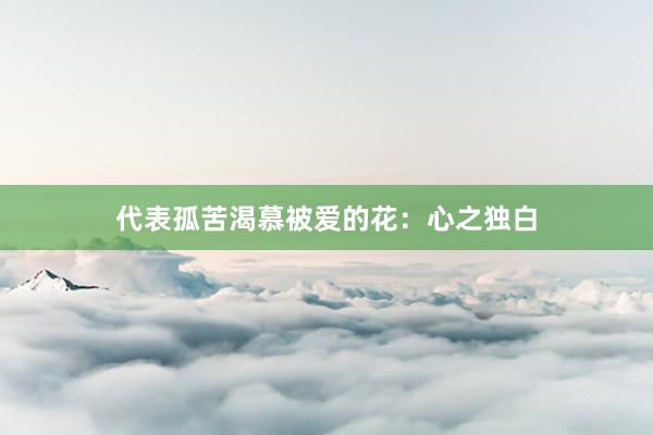 代表孤苦渴慕被爱的花：心之独白