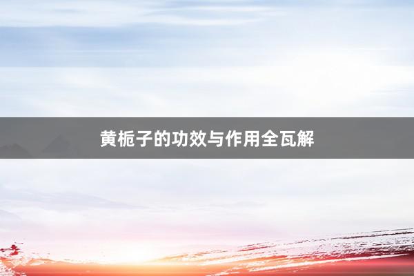 黄栀子的功效与作用全瓦解