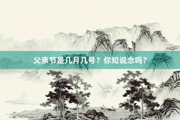 父亲节是几月几号？你知说念吗？