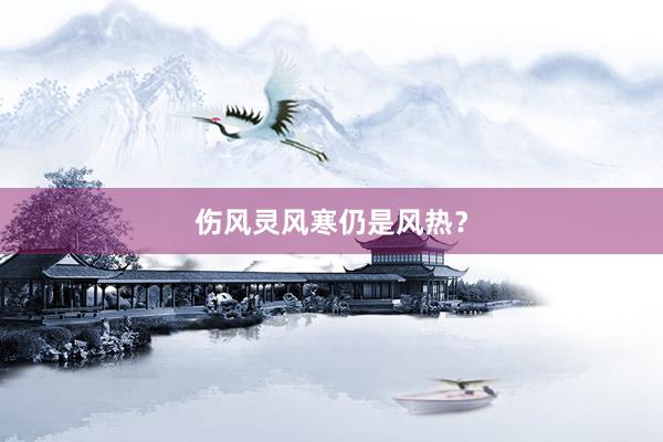 伤风灵风寒仍是风热？